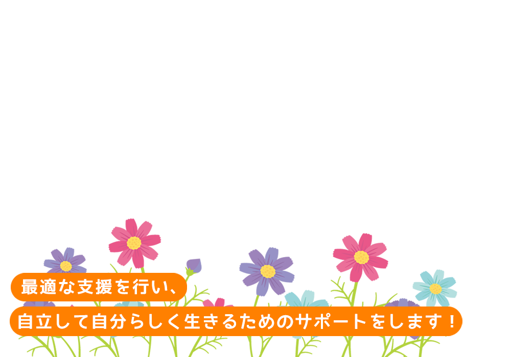 最適な支援を行い、自立して自分らしく生きるためのサポートをします！